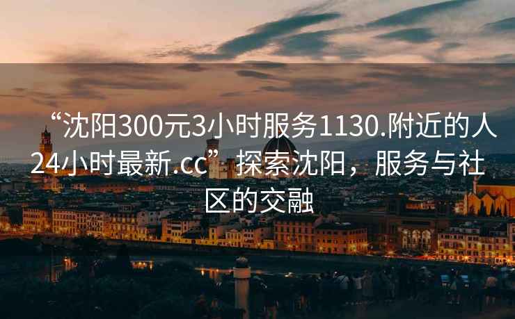 “沈陽300元3小時(shí)服務(wù)1130.附近的人24小時(shí)最新.cc”探索沈陽，服務(wù)與社區(qū)的交融