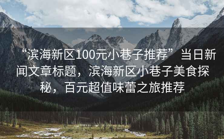 “濱海新區100元小巷子推薦”當日新聞文章標題，濱海新區小巷子美食探秘，百元超值味蕾之旅推薦