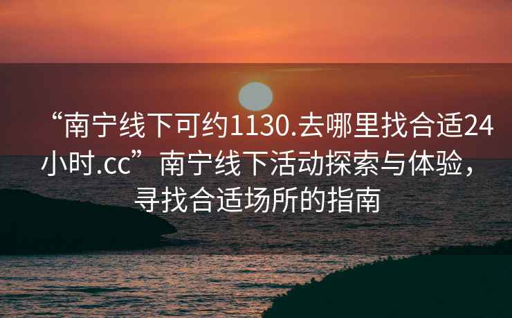 “南寧線下可約1130.去哪里找合適24小時.cc”南寧線下活動探索與體驗，尋找合適場所的指南
