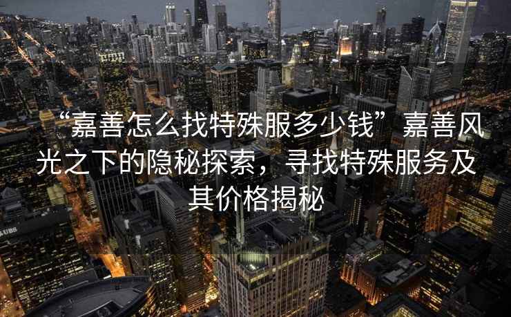 “嘉善怎么找特殊服多少錢”嘉善風(fēng)光之下的隱秘探索，尋找特殊服務(wù)及其價(jià)格揭秘
