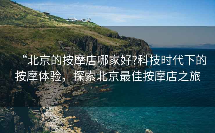 “北京的按摩店哪家好?科技時代下的按摩體驗，探索北京最佳按摩店之旅
