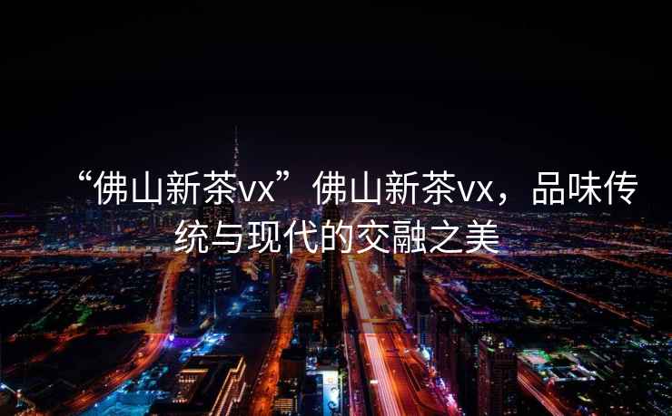 “佛山新茶vx”佛山新茶vx，品味傳統與現代的交融之美
