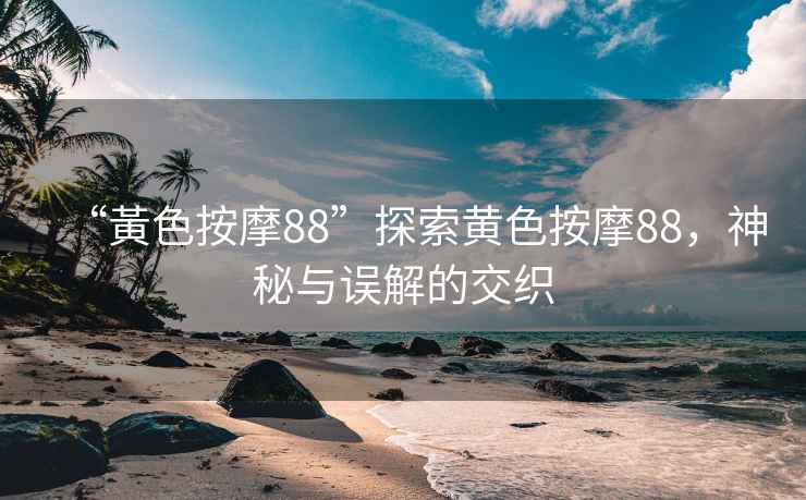 “黃色按摩88”探索黃色按摩88，神秘與誤解的交織