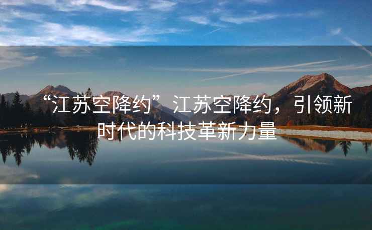 “江蘇空降約”江蘇空降約，引領新時代的科技革新力量