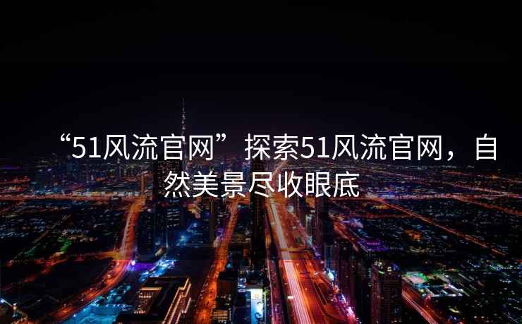 “51風流官網”探索51風流官網，自然美景盡收眼底