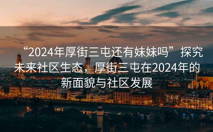 “2024年厚街三屯還有妹妹嗎”探究未來社區生態，厚街三屯在2024年的新面貌與社區發展