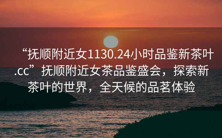 “撫順附近女1130.24小時品鑒新茶葉.cc”撫順附近女茶品鑒盛會，探索新茶葉的世界，全天候的品茗體驗
