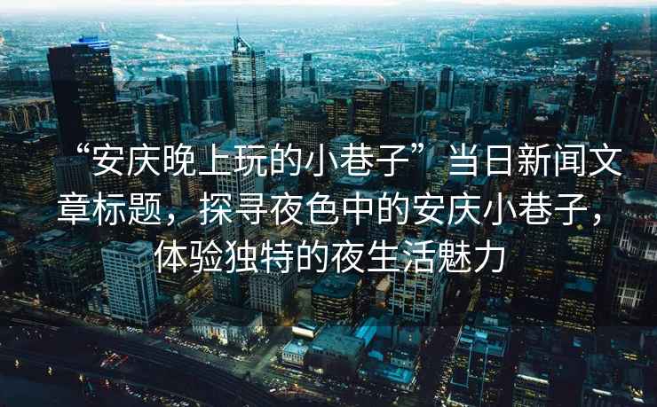 “安慶晚上玩的小巷子”當日新聞文章標題，探尋夜色中的安慶小巷子，體驗獨特的夜生活魅力