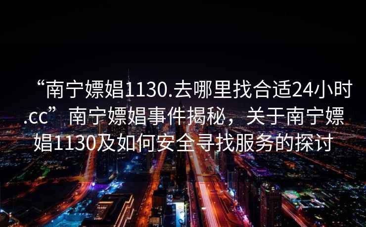 “南寧嫖娼1130.去哪里找合適24小時.cc”南寧嫖娼事件揭秘，關于南寧嫖娼1130及如何安全尋找服務的探討