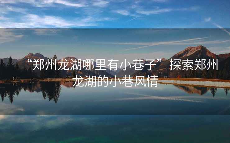 “鄭州龍湖哪里有小巷子”探索鄭州龍湖的小巷風情