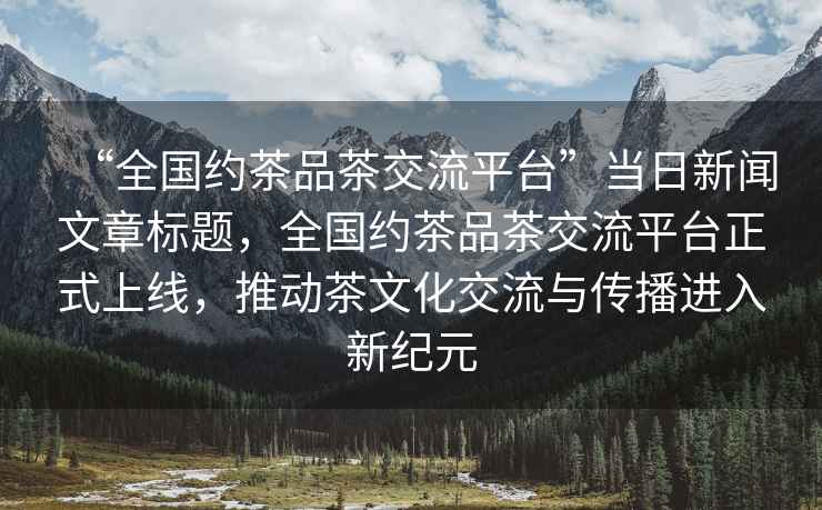 “全國約茶品茶交流平臺”當日新聞文章標題，全國約茶品茶交流平臺正式上線，推動茶文化交流與傳播進入新紀元