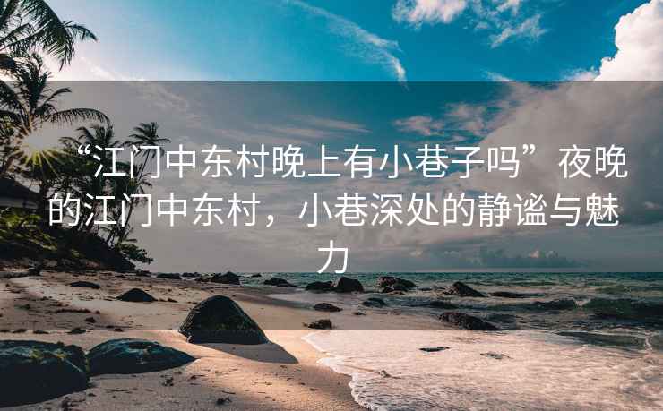 “江門中東村晚上有小巷子嗎”夜晚的江門中東村，小巷深處的靜謐與魅力