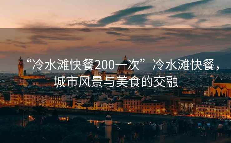 “冷水灘快餐200一次”冷水灘快餐，城市風景與美食的交融