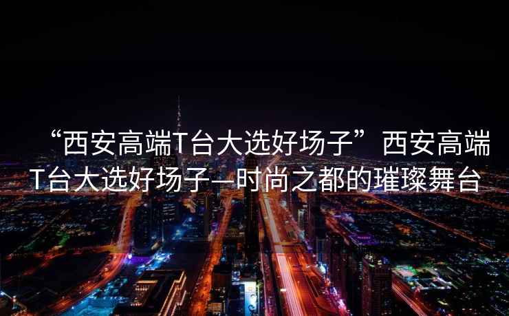 “西安高端T臺大選好場子”西安高端T臺大選好場子—時尚之都的璀璨舞臺
