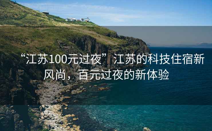 “江蘇100元過夜”江蘇的科技住宿新風(fēng)尚，百元過夜的新體驗(yàn)