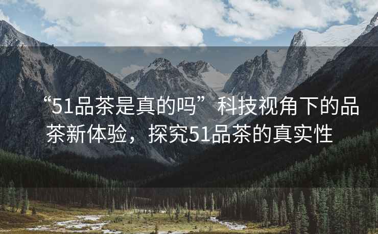 “51品茶是真的嗎”科技視角下的品茶新體驗，探究51品茶的真實性
