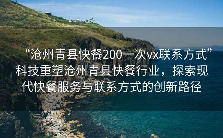 “滄州青縣快餐200一次vx聯系方式”科技重塑滄州青縣快餐行業，探索現代快餐服務與聯系方式的創新路徑