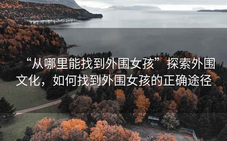 “從哪里能找到外圍女孩”探索外圍文化，如何找到外圍女孩的正確途徑