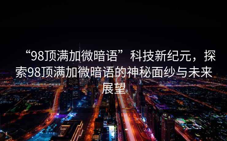 “98頂滿加微暗語”科技新紀(jì)元，探索98頂滿加微暗語的神秘面紗與未來展望