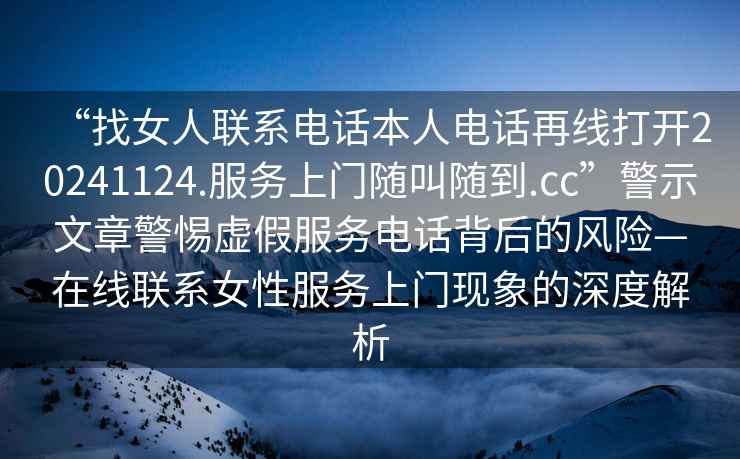 “找女人聯(lián)系電話本人電話再線打開20241124.服務(wù)上門隨叫隨到.cc”警示文章警惕虛假服務(wù)電話背后的風(fēng)險—在線聯(lián)系女性服務(wù)上門現(xiàn)象的深度解析