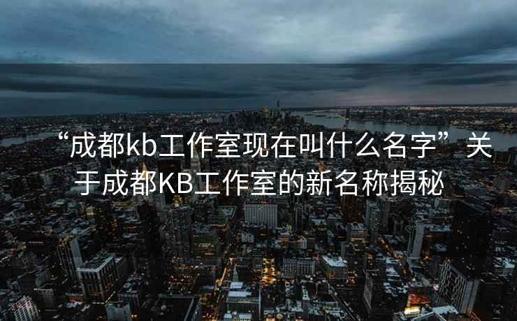 “成都kb工作室現在叫什么名字”關于成都KB工作室的新名稱揭秘