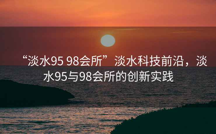 “淡水95 98會所”淡水科技前沿，淡水95與98會所的創新實踐