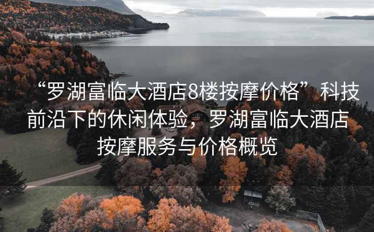 “羅湖富臨大酒店8樓按摩價(jià)格”科技前沿下的休閑體驗(yàn)，羅湖富臨大酒店按摩服務(wù)與價(jià)格概覽