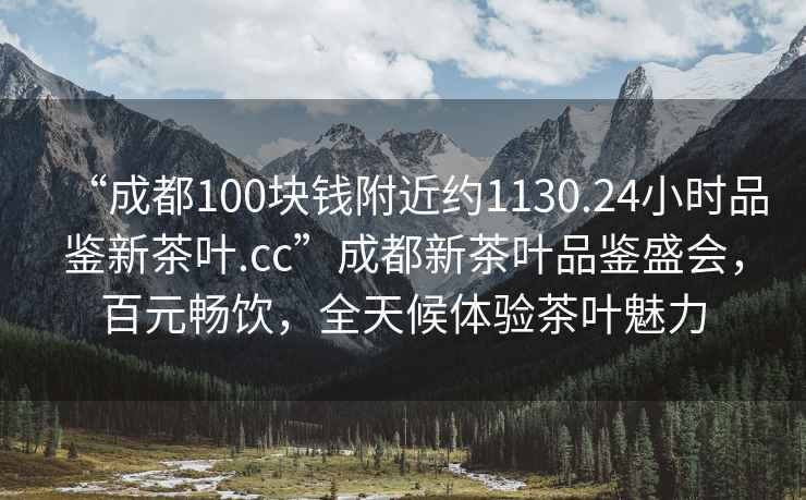 “成都100塊錢附近約1130.24小時品鑒新茶葉.cc”成都新茶葉品鑒盛會，百元暢飲，全天候體驗茶葉魅力