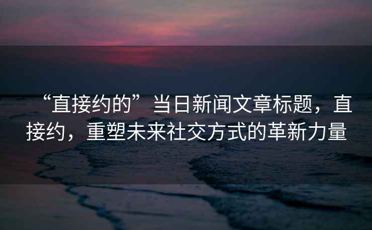 “直接約的”當(dāng)日新聞文章標(biāo)題，直接約，重塑未來(lái)社交方式的革新力量
