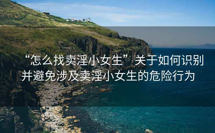 “怎么找賣淫小女生”關于如何識別并避免涉及賣淫小女生的危險行為