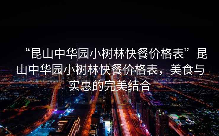 “昆山中華園小樹林快餐價格表”昆山中華園小樹林快餐價格表，美食與實惠的完美結合