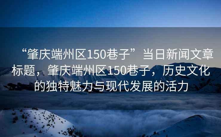 “肇慶端州區150巷子”當日新聞文章標題，肇慶端州區150巷子，歷史文化的獨特魅力與現代發展的活力