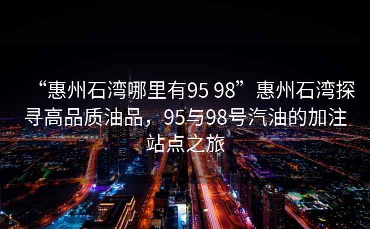 “惠州石灣哪里有95 98”惠州石灣探尋高品質油品，95與98號汽油的加注站點之旅