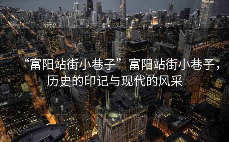 “富陽站街小巷子”富陽站街小巷子，歷史的印記與現代的風采