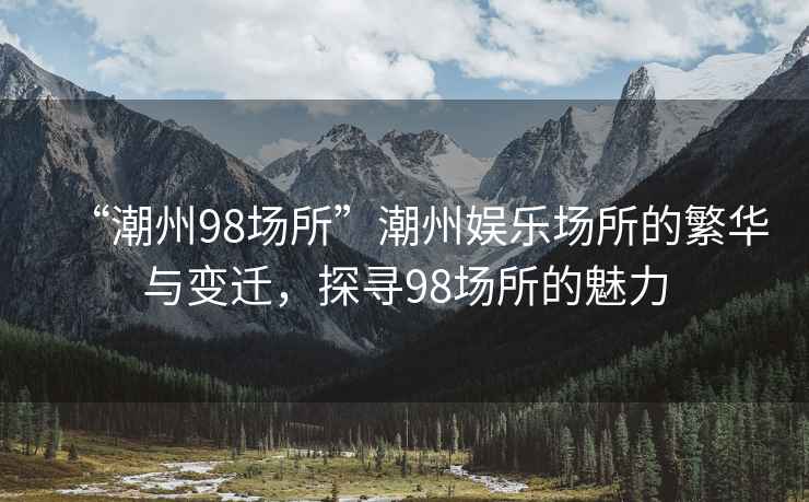 “潮州98場所”潮州娛樂場所的繁華與變遷，探尋98場所的魅力