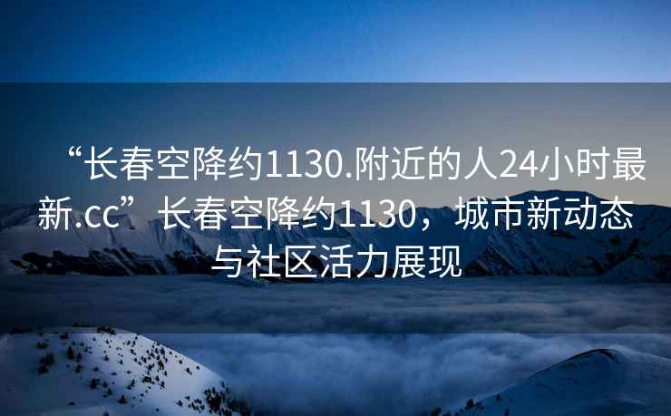 “長春空降約1130.附近的人24小時最新.cc”長春空降約1130，城市新動態與社區活力展現