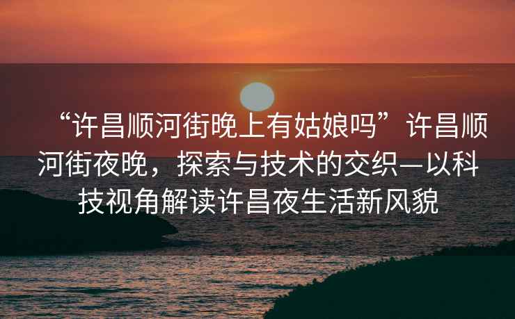“許昌順河街晚上有姑娘嗎”許昌順河街夜晚，探索與技術的交織—以科技視角解讀許昌夜生活新風貌