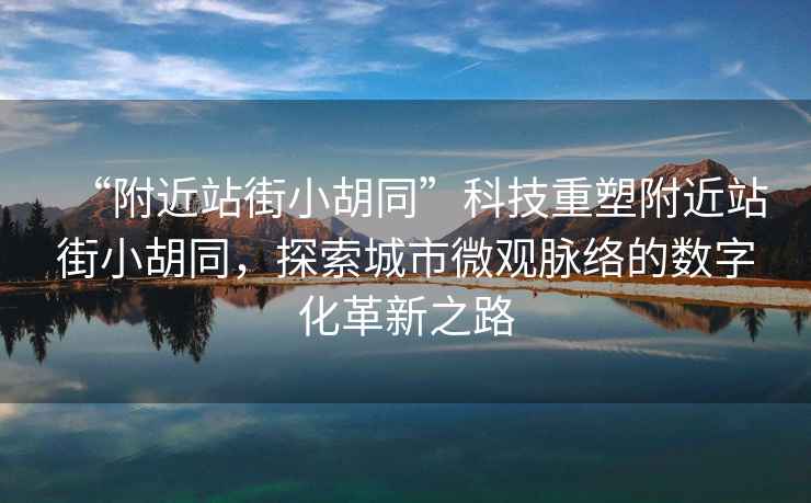 “附近站街小胡同”科技重塑附近站街小胡同，探索城市微觀脈絡的數字化革新之路