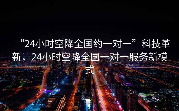 “24小時空降全國約一對一”科技革新，24小時空降全國一對一服務新模式