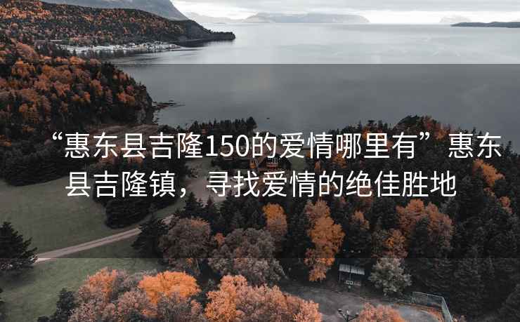 “惠東縣吉隆150的愛情哪里有”惠東縣吉隆鎮，尋找愛情的絕佳勝地