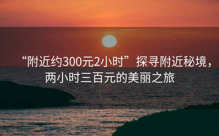 “附近約300元2小時(shí)”探尋附近秘境，兩小時(shí)三百元的美麗之旅