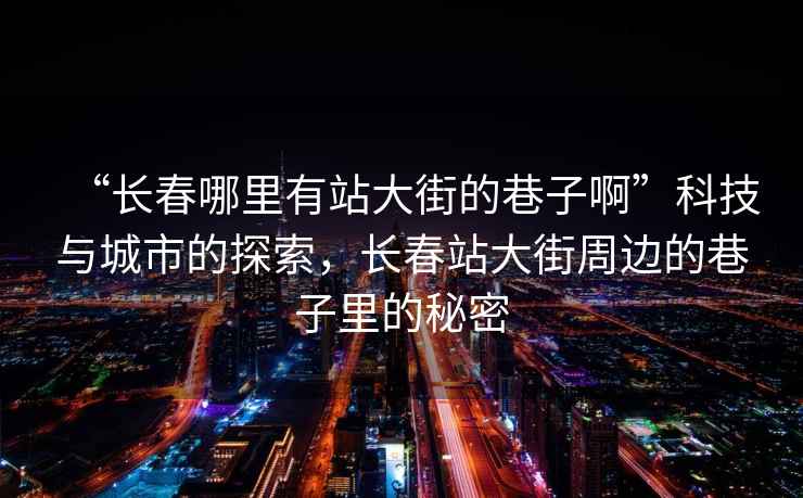 “長春哪里有站大街的巷子啊”科技與城市的探索，長春站大街周邊的巷子里的秘密
