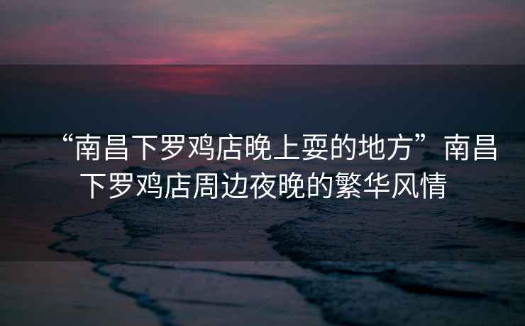 “南昌下羅雞店晚上耍的地方”南昌下羅雞店周邊夜晚的繁華風情