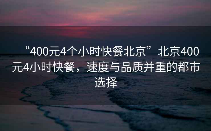 “400元4個小時快餐北京”北京400元4小時快餐，速度與品質并重的都市選擇
