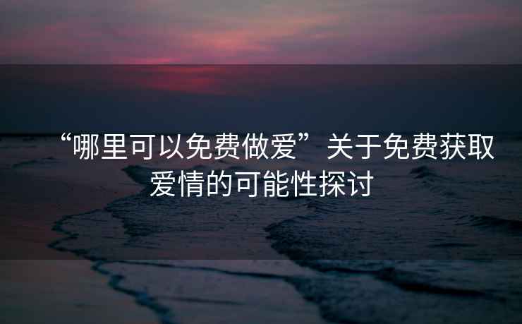 “哪里可以免費做愛”關于免費獲取愛情的可能性探討