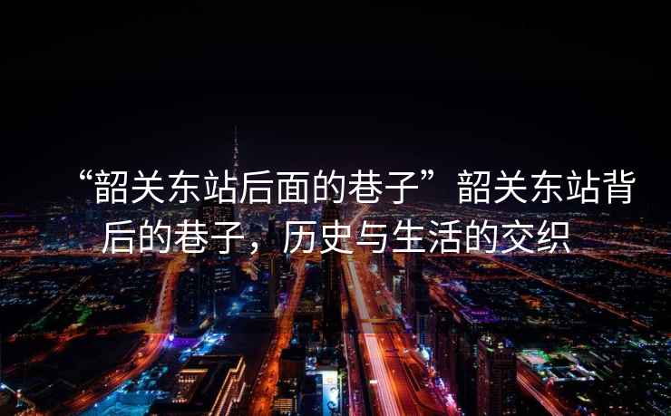 “韶關東站后面的巷子”韶關東站背后的巷子，歷史與生活的交織