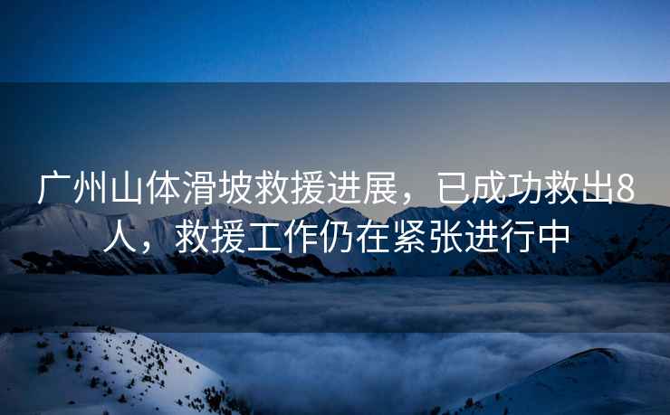 廣州山體滑坡救援進展，已成功救出8人，救援工作仍在緊張進行中