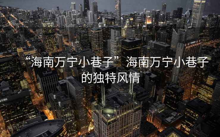 “海南萬寧小巷子”海南萬寧小巷子的獨特風情