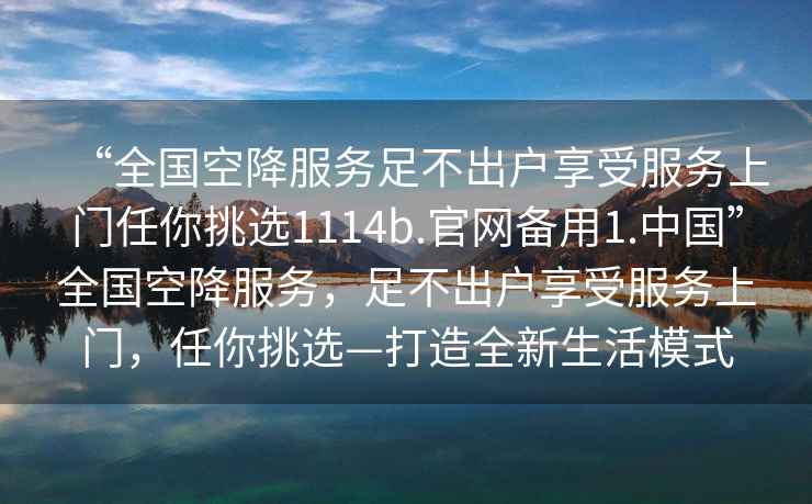 “全國(guó)空降服務(wù)足不出戶(hù)享受服務(wù)上門(mén)任你挑選1114b.官網(wǎng)備用1.中國(guó)”全國(guó)空降服務(wù)，足不出戶(hù)享受服務(wù)上門(mén)，任你挑選—打造全新生活模式