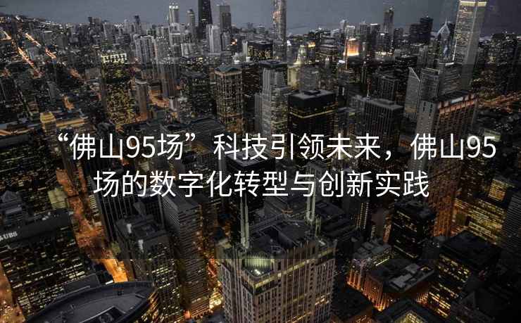 “佛山95場”科技引領(lǐng)未來，佛山95場的數(shù)字化轉(zhuǎn)型與創(chuàng)新實踐
